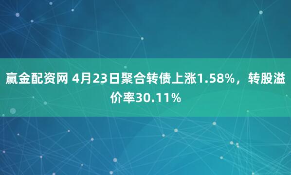 贏金配資網 4月23日聚合轉債上漲1.58%，轉股溢價率30.11%
